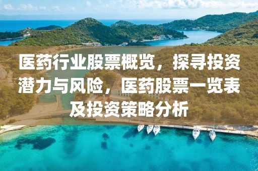 医药行业股票概览，探寻投资潜力与风险，医药股票一览表及投资策略分析