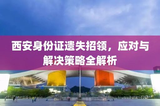 西安身份证遗失招领，应对与解决策略全解析