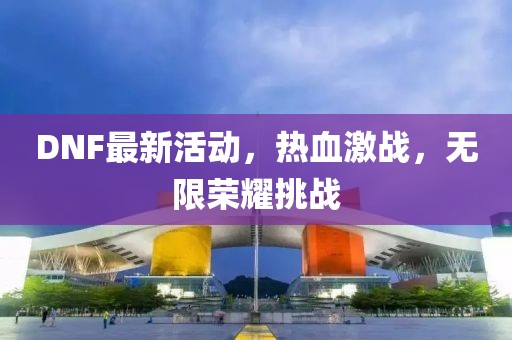 DNF最新活动，热血激战，无限荣耀挑战