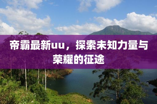 帝霸最新uu，探索未知力量与荣耀的征途