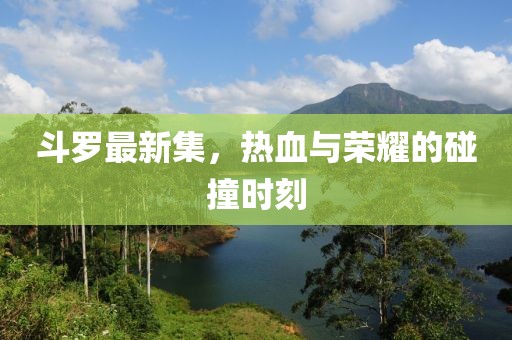 斗罗最新集，热血与荣耀的碰撞时刻