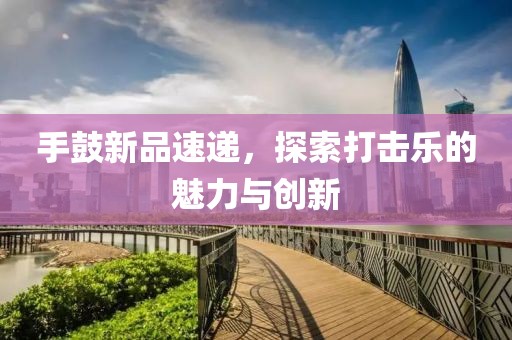 手鼓新品速递，探索打击乐的魅力与创新