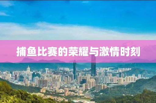 捕鱼比赛的荣耀与激情时刻