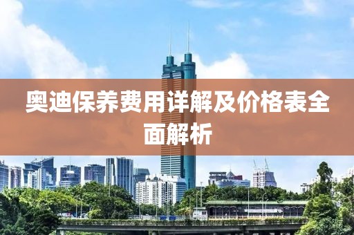 奥迪保养费用详解及价格表全面解析