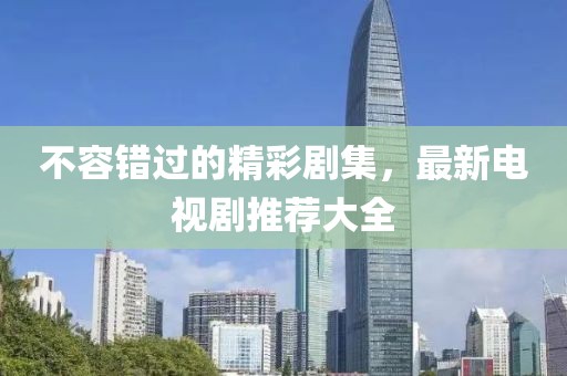 不容错过的精彩剧集，最新电视剧推荐大全
