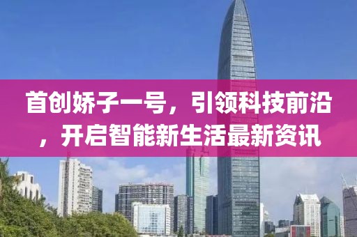 首创娇子一号，引领科技前沿，开启智能新生活最新资讯