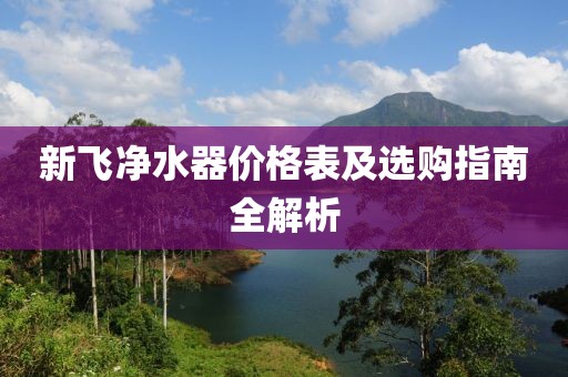 新飞净水器价格表及选购指南全解析