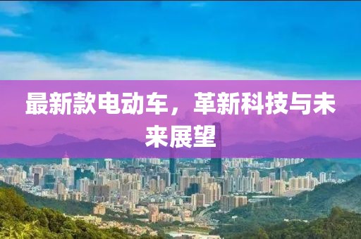 最新款电动车，革新科技与未来展望