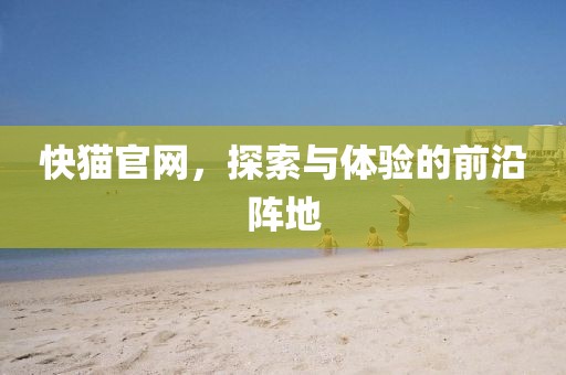 快猫官网，探索与体验的前沿阵地