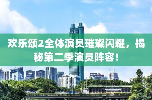 欢乐颂2全体演员璀璨闪耀，揭秘第二季演员阵容！