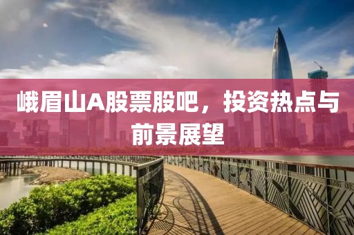 峨眉山A股票股吧，投资热点与前景展望