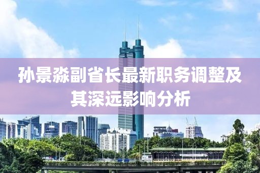 孙景淼副省长最新职务调整及其深远影响分析