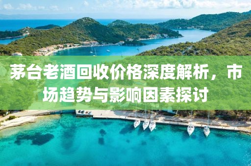 茅台老酒回收价格深度解析，市场趋势与影响因素探讨
