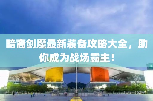 暗裔剑魔最新装备攻略大全，助你成为战场霸主！
