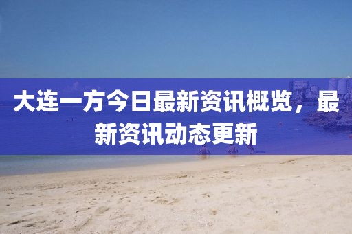 大连一方今日最新资讯概览，最新资讯动态更新