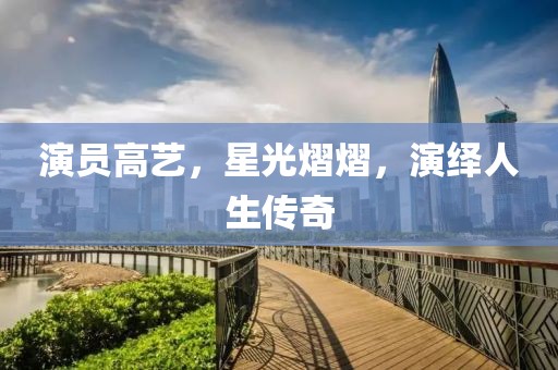 演员高艺，星光熠熠，演绎人生传奇