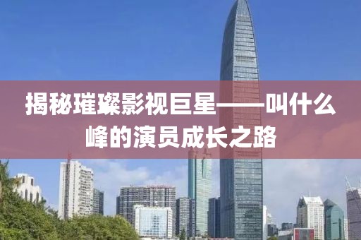 揭秘璀璨影视巨星——叫什么峰的演员成长之路