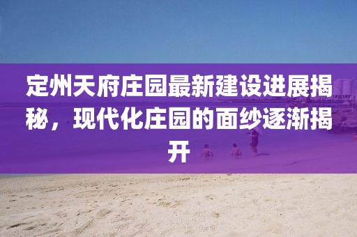 定州天府庄园最新建设进展揭秘，现代化庄园的面纱逐渐揭开