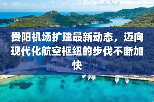 贵阳机场扩建最新动态，迈向现代化航空枢纽的步伐不断加快