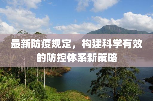 最新防疫规定，构建科学有效的防控体系新策略