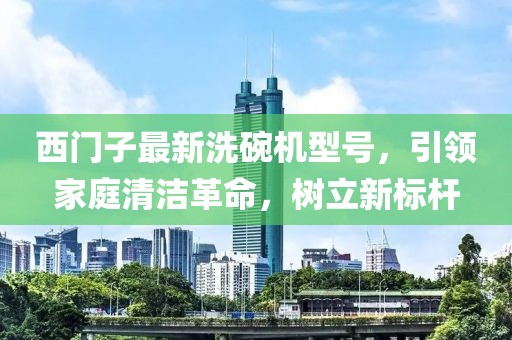 西门子最新洗碗机型号，引领家庭清洁革命，树立新标杆