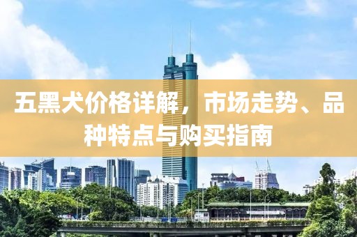 五黑犬价格详解，市场走势、品种特点与购买指南