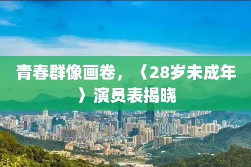 青春群像画卷，〈28岁未成年〉演员表揭晓