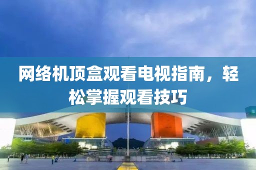 网络机顶盒观看电视指南，轻松掌握观看技巧