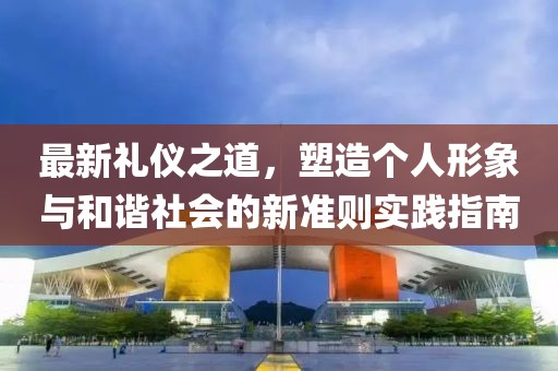 最新礼仪之道，塑造个人形象与和谐社会的新准则实践指南