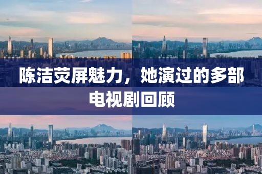 陈洁荧屏魅力，她演过的多部电视剧回顾