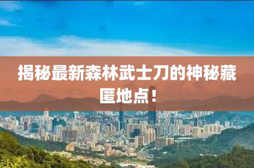 揭秘最新森林武士刀的神秘藏匿地点！