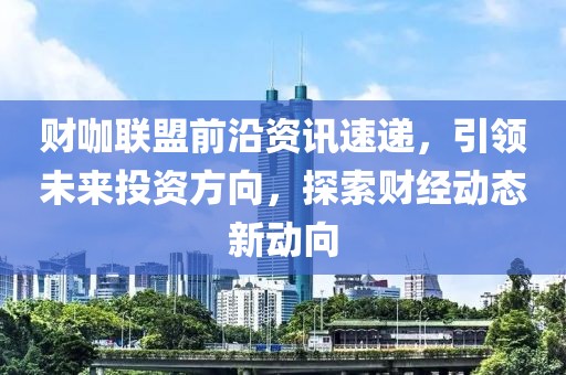 财咖联盟前沿资讯速递，引领未来投资方向，探索财经动态新动向