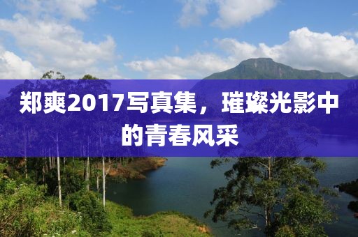 郑爽2017写真集，璀璨光影中的青春风采
