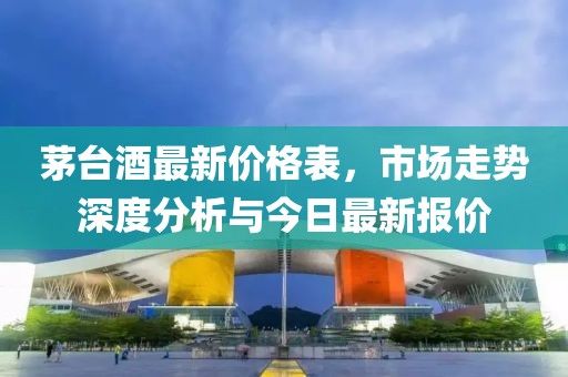茅台酒最新价格表，市场走势深度分析与今日最新报价