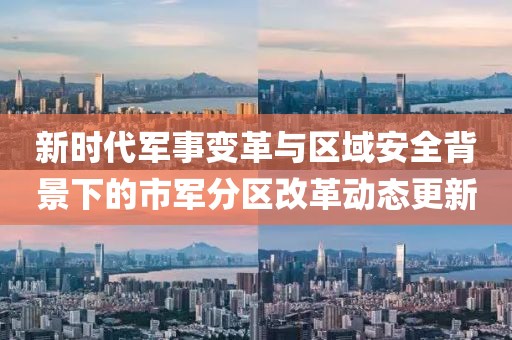 新时代军事变革与区域安全背景下的市军分区改革动态更新