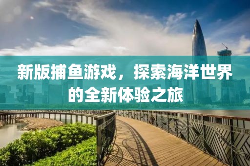 新版捕鱼游戏，探索海洋世界的全新体验之旅