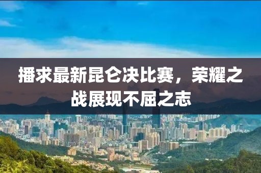 播求最新昆仑决比赛，荣耀之战展现不屈之志