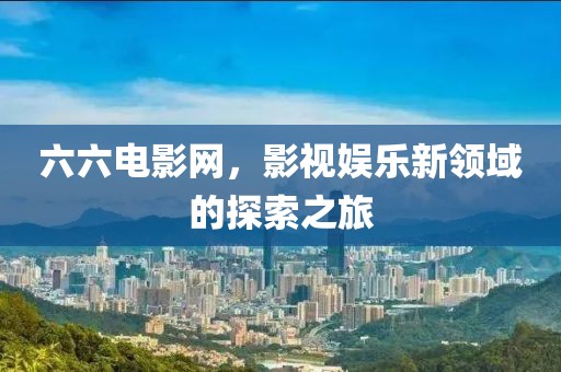 六六电影网，影视娱乐新领域的探索之旅