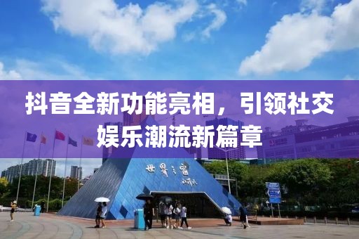 抖音全新功能亮相，引领社交娱乐潮流新篇章