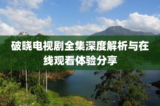 破晓电视剧全集深度解析与在线观看体验分享