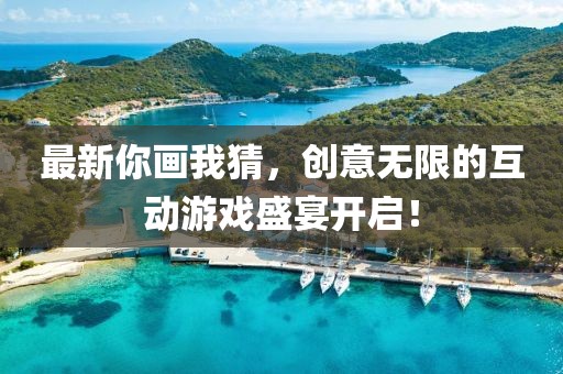 最新你画我猜，创意无限的互动游戏盛宴开启！