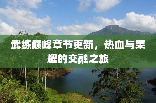 武练巅峰章节更新，热血与荣耀的交融之旅