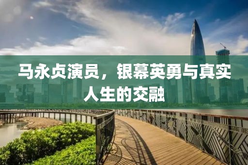 马永贞演员，银幕英勇与真实人生的交融