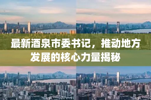 最新酒泉市委书记，推动地方发展的核心力量揭秘