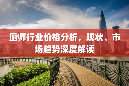 厨师行业价格分析，现状、市场趋势深度解读