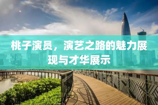 桃子演员，演艺之路的魅力展现与才华展示