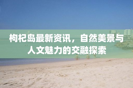 枸杞岛最新资讯，自然美景与人文魅力的交融探索