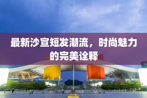 最新沙宣短发潮流，时尚魅力的完美诠释