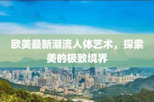 欧美最新潮流人体艺术，探索美的极致境界