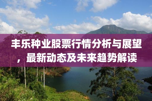 丰乐种业股票行情分析与展望，最新动态及未来趋势解读